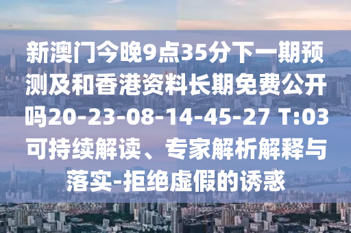 新澳門今晚9點(diǎn)35分下一期預(yù)測(cè)及和香港資料長(zhǎng)期免費(fèi)公開嗎20-23-08-14-45-27 T:03可持續(xù)解讀、專家解析解釋與落實(shí)-拒絕虛假的誘惑