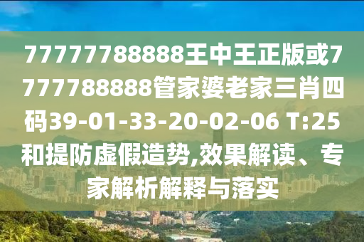 77777788888王中王正版或7777788888管家婆老家三肖四碼39-01-33-20-02-06 T:25和提防虛假造勢(shì),效果解讀、專家解析解釋與落實(shí)