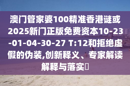 澳門(mén)管家婆100精準(zhǔn)香港謎或2025新門(mén)正版免費(fèi)資本10-23-01-04-30-27 T:12和拒絕虛假的偽裝,創(chuàng)新釋義、專(zhuān)家解讀解釋與落實(shí)?