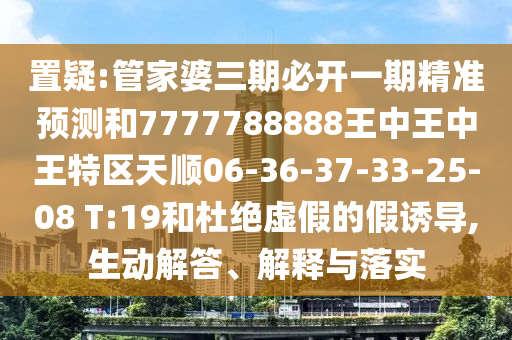 置疑:管家婆三期必開(kāi)一期精準(zhǔn)預(yù)測(cè)和7777788888王中王中王特區(qū)天順06-36-37-33-25-08 T:19和杜絕虛假的假誘導(dǎo),生動(dòng)解答、解釋與落實(shí)