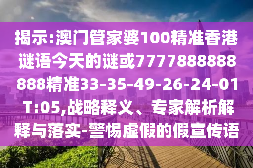 揭示:澳門管家婆100精準香港謎語今天的謎或7777888888888精準33-35-49-26-24-01 T:05,戰(zhàn)略釋義、專家解析解釋與落實-警惕虛假的假宣傳語