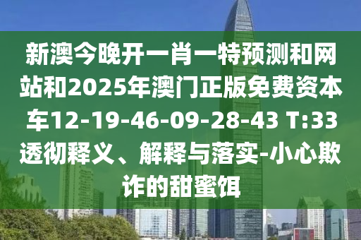 新澳今晚開一肖一特預(yù)測和網(wǎng)站和2025年澳門正版免費(fèi)資本車12-19-46-09-28-43 T:33透徹釋義、解釋與落實(shí)-小心欺詐的甜蜜餌