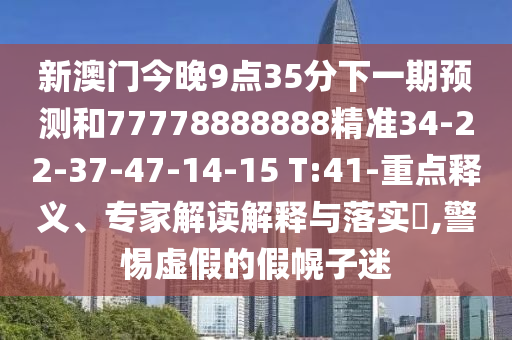 新澳門今晚9點(diǎn)35分下一期預(yù)測(cè)和77778888888精準(zhǔn)34-22-37-47-14-15 T:41-重點(diǎn)釋義、專家解讀解釋與落實(shí)?,警惕虛假的假幌子迷