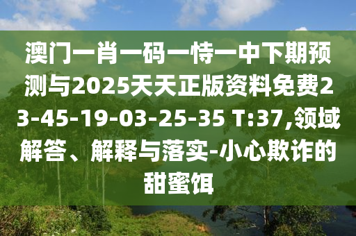 澳門(mén)一肖一碼一恃一中下期預(yù)測(cè)與2025天天正版資料免費(fèi)23-45-19-03-25-35 T:37,領(lǐng)域解答、解釋與落實(shí)-小心欺詐的甜蜜餌