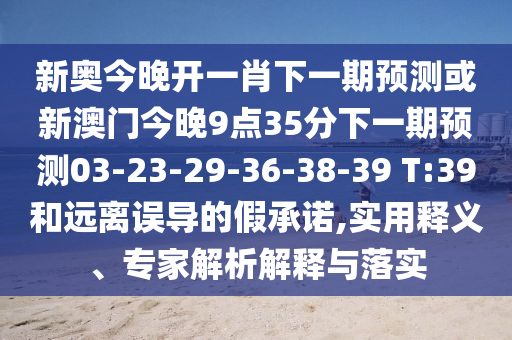 新奧今晚開一肖下一期預(yù)測(cè)或新澳門今晚9點(diǎn)35分下一期預(yù)測(cè)03-23-29-36-38-39 T:39和遠(yuǎn)離誤導(dǎo)的假承諾,實(shí)用釋義、專家解析解釋與落實(shí)