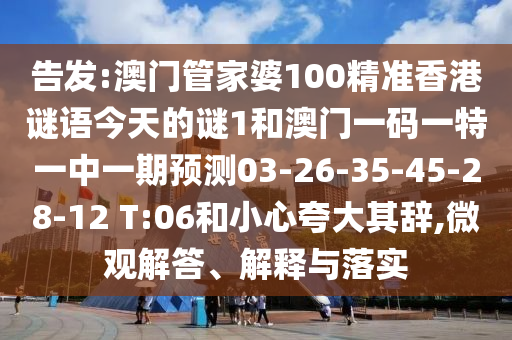 告發(fā):澳門管家婆100精準香港謎語今天的謎1和澳門一碼一特一中一期預(yù)測03-26-35-45-28-12 T:06和小心夸大其辭,微觀解答、解釋與落實