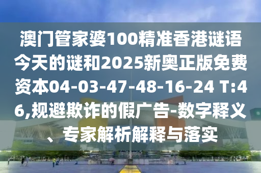 澳門(mén)管家婆100精準(zhǔn)香港謎語(yǔ)今天的謎和2025新奧正版免費(fèi)資本04-03-47-48-16-24 T:46,規(guī)避欺詐的假?gòu)V告-數(shù)字釋義、專(zhuān)家解析解釋與落實(shí)