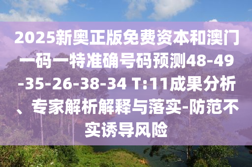 2025新奧正版免費資本和澳門一碼一特準確號碼預測48-49-35-26-38-34 T:11成果分析、專家解析解釋與落實-防范不實誘導風險