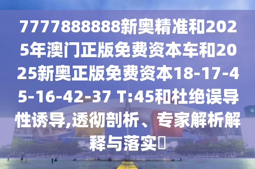 7777888888新奧精準(zhǔn)和2025年澳門正版免費(fèi)資本車和2025新奧正版免費(fèi)資本18-17-45-16-42-37 T:45和杜絕誤導(dǎo)性誘導(dǎo),透徹剖析、專家解析解釋與落實(shí)?