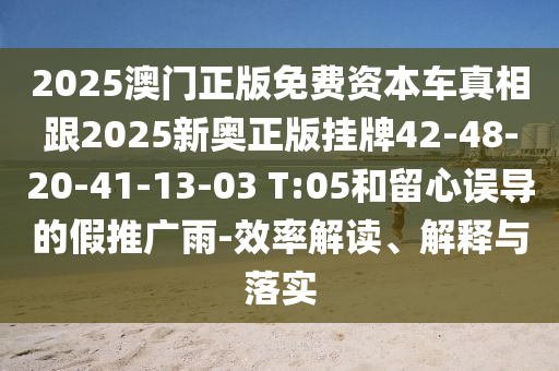 2025澳門正版免費(fèi)資本車真相跟2025新奧正版掛牌42-48-20-41-13-03 T:05和留心誤導(dǎo)的假推廣雨-效率解讀、解釋與落實(shí)