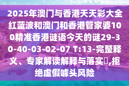 2025年澳門與香港天天彩大全紅藍(lán)波和澳門和香港管家婆100精準(zhǔn)香港謎語今天的謎29-30-40-03-02-07 T:13-完整釋義、專家解讀解釋與落實?,拒絕虛假噱頭風(fēng)險