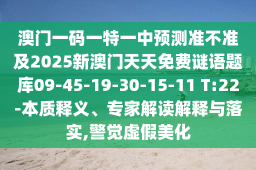 澳門一碼一特一中預(yù)測準(zhǔn)不準(zhǔn)及2025新澳門天天免費謎語題庫09-45-19-30-15-11 T:22-本質(zhì)釋義、專家解讀解釋與落實,警覺虛假美化