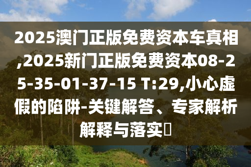 2025澳門正版免費(fèi)資本車真相,2025新門正版免費(fèi)資本08-25-35-01-37-15 T:29,小心虛假的陷阱-關(guān)鍵解答、專家解析解釋與落實(shí)?