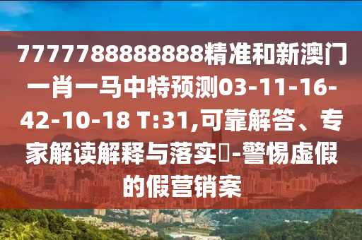 7777788888888精準和新澳門一肖一馬中特預測03-11-16-42-10-18 T:31,可靠解答、專家解讀解釋與落實?-警惕虛假的假營銷案