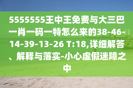 5555555王中王免費(fèi)與大三巴一肖一碼一特怎么來的38-46-14-39-13-26 T:18,詳細(xì)解答、解釋與落實-小心虛假迷障之中