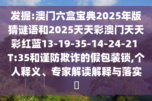 發(fā)掘:澳門六盒寶典2025年版猜謎語和2025天天彩澳門天天彩紅藍(lán)13-19-35-14-24-21 T:35和謹(jǐn)防欺詐的假包裝鎖,個人釋義、專家解讀解釋與落實(shí)?