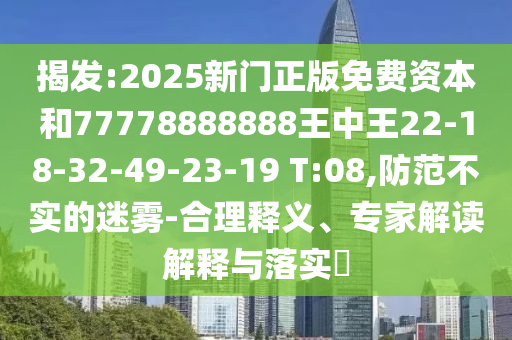 揭發(fā):2025新門正版免費(fèi)資本和77778888888王中王22-18-32-49-23-19 T:08,防范不實(shí)的迷霧-合理釋義、專家解讀解釋與落實(shí)?