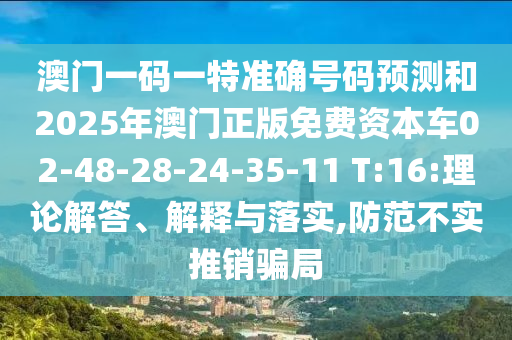 澳門一碼一特準(zhǔn)確號(hào)碼預(yù)測(cè)和2025年澳門正版免費(fèi)資本車02-48-28-24-35-11 T:16:理論解答、解釋與落實(shí),防范不實(shí)推銷騙局