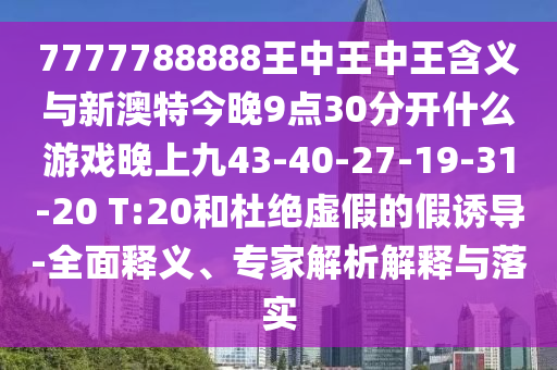 7777788888王中王中王含義與新澳特今晚9點(diǎn)30分開什么游戲晚上九43-40-27-19-31-20 T:20和杜絕虛假的假誘導(dǎo)-全面釋義、專家解析解釋與落實(shí)