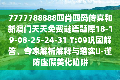 7777788888四肖四碼傳真和新澳門天天免費謎語題庫18-19-08-25-24-31 T:09鞏固解答、專家解析解釋與落實?-謹防虛假美化陷阱