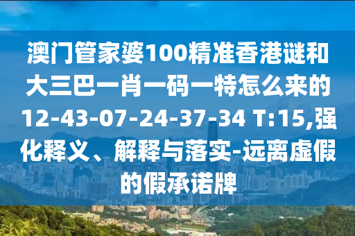 澳門管家婆100精準(zhǔn)香港謎和大三巴一肖一碼一特怎么來的12-43-07-24-37-34 T:15,強化釋義、解釋與落實-遠(yuǎn)離虛假的假承諾牌