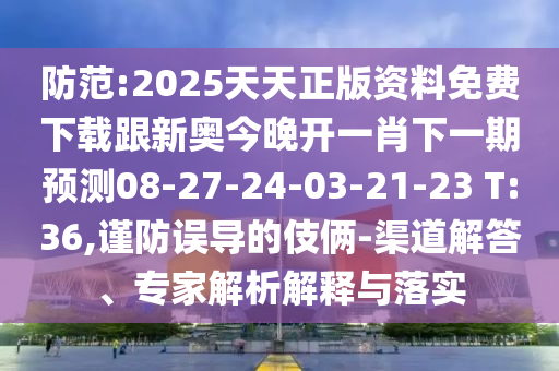 防范:2025天天正版資料免費下載跟新奧今晚開一肖下一期預測08-27-24-03-21-23 T:36,謹防誤導的伎倆-渠道解答、專家解析解釋與落實