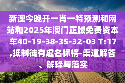 新澳今晚開一肖一特預(yù)測和網(wǎng)站和2025年澳門正版免費(fèi)資本車40-19-38-35-32-03 T:17,抵制徒有虛名標(biāo)榜-渠道解答、解釋與落實(shí)