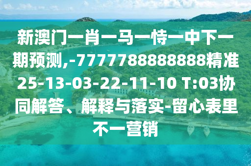 新澳門一肖一馬一恃一中下一期預測,-7777788888888精準25-13-03-22-11-10 T:03協(xié)同解答、解釋與落實-留心表里不一營銷