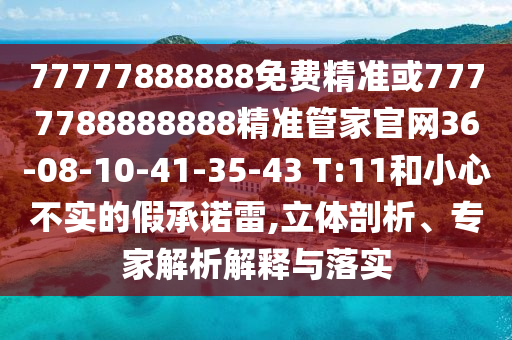 77777888888免費精準(zhǔn)或7777788888888精準(zhǔn)管家官網(wǎng)36-08-10-41-35-43 T:11和小心不實的假承諾雷,立體剖析、專家解析解釋與落實