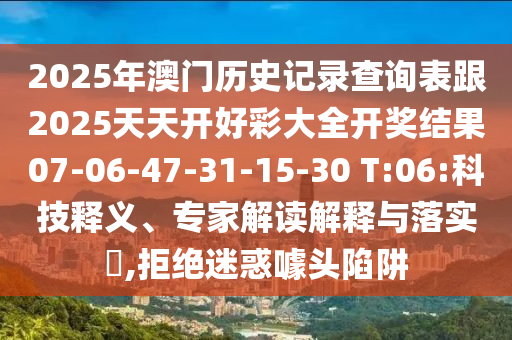 2025年澳門歷史記錄查詢表跟2025天天開好彩大全開獎結(jié)果07-06-47-31-15-30 T:06:科技釋義、專家解讀解釋與落實?,拒絕迷惑噱頭陷阱