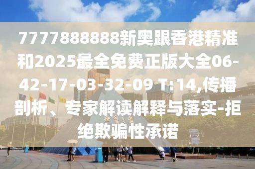7777888888新奧跟香港精準(zhǔn)和2025最全免費(fèi)正版大全06-42-17-03-32-09 T:14,傳播剖析、專家解讀解釋與落實(shí)-拒絕欺騙性承諾