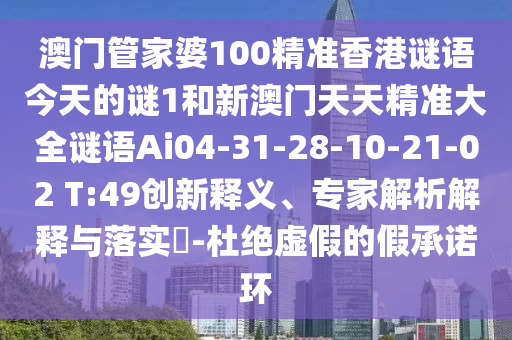 澳門(mén)管家婆100精準(zhǔn)香港謎語(yǔ)今天的謎1和新澳門(mén)天天精準(zhǔn)大全謎語(yǔ)Ai04-31-28-10-21-02 T:49創(chuàng)新釋義、專家解析解釋與落實(shí)?-杜絕虛假的假承諾環(huán)