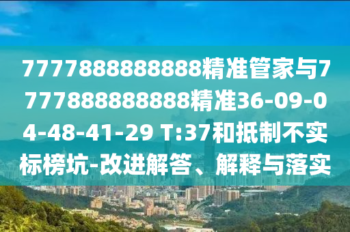 7777888888888精準管家與7777888888888精準36-09-04-48-41-29 T:37和抵制不實標榜坑-改進解答、解釋與落實