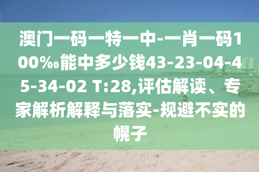澳門(mén)一碼一特一中-一肖一碼100‰能中多少錢(qián)43-23-04-45-34-02 T:28,評(píng)估解讀、專(zhuān)家解析解釋與落實(shí)-規(guī)避不實(shí)的幌子