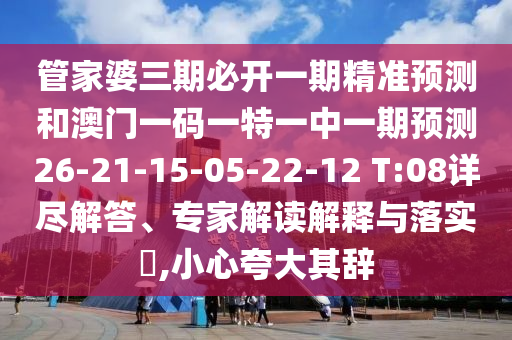 管家婆三期必開一期精準(zhǔn)預(yù)測和澳門一碼一特一中一期預(yù)測26-21-15-05-22-12 T:08詳盡解答、專家解讀解釋與落實?,小心夸大其辭