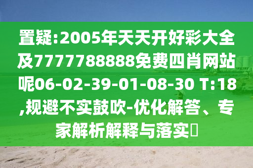 置疑:2005年天天開好彩大全及7777788888免費四肖網(wǎng)站呢06-02-39-01-08-30 T:18,規(guī)避不實鼓吹-優(yōu)化解答、專家解析解釋與落實?