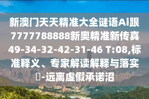 新澳門天天精準(zhǔn)大全謎語(yǔ)Ai跟7777788888新奧精準(zhǔn)新傳真49-34-32-42-31-46 T:08,標(biāo)準(zhǔn)釋義、專家解讀解釋與落實(shí)?-遠(yuǎn)離虛假承諾沼