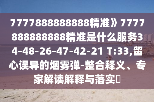 7777888888888精準(zhǔn)》7777888888888精準(zhǔn)是什么服務(wù)34-48-26-47-42-21 T:33,留心誤導(dǎo)的煙霧彈-整合釋義、專家解讀解釋與落實(shí)?