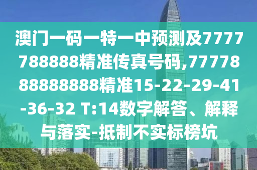 澳門一碼一特一中預測及7777788888精準傳真號碼,7777888888888精準15-22-29-41-36-32 T:14數(shù)字解答、解釋與落實-抵制不實標榜坑