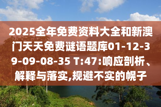 2025全年免費(fèi)資料大全和新澳門(mén)天天免費(fèi)謎語(yǔ)題庫(kù)01-12-39-09-08-35 T:47:響應(yīng)剖析、解釋與落實(shí),規(guī)避不實(shí)的幌子