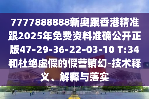 7777888888新奧跟香港精準(zhǔn)跟2025年免費資料準(zhǔn)確公開正版47-29-36-22-03-10 T:34和杜絕虛假的假營銷幻-技術(shù)釋義、解釋與落實