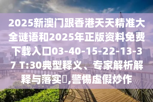 2025新澳門跟香港天天精準大全謎語和2025年正版資料免費下載入口03-40-15-22-13-37 T:30典型釋義、專家解析解釋與落實?,警惕虛假炒作