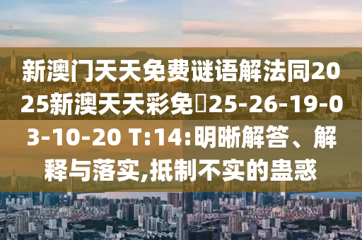 新澳門天天免費(fèi)謎語解法同2025新澳天天彩免費(fèi)25-26-19-03-10-20 T:14:明晰解答、解釋與落實(shí),抵制不實(shí)的蠱惑