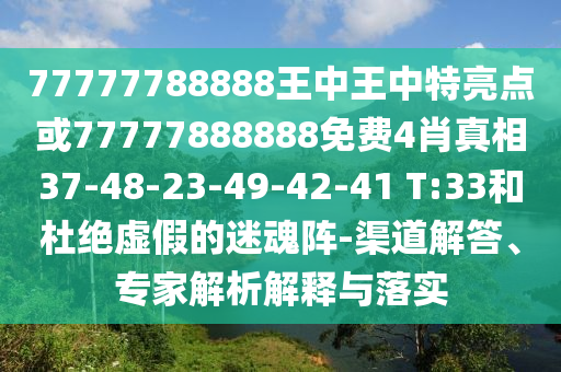 77777788888王中王中特亮點或77777888888免費4肖真相37-48-23-49-42-41 T:33和杜絕虛假的迷魂陣-渠道解答、專家解析解釋與落實