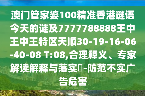 澳門管家婆100精準(zhǔn)香港謎語今天的謎及7777788888王中王中王特區(qū)天順30-19-16-06-40-08 T:08,合理釋義、專家解讀解釋與落實?-防范不實廣告危害