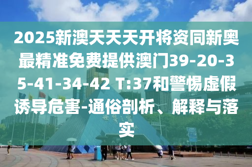 2025新澳天天天開將資同新奧最精準(zhǔn)免費提供澳門39-20-35-41-34-42 T:37和警惕虛假誘導(dǎo)危害-通俗剖析、解釋與落實