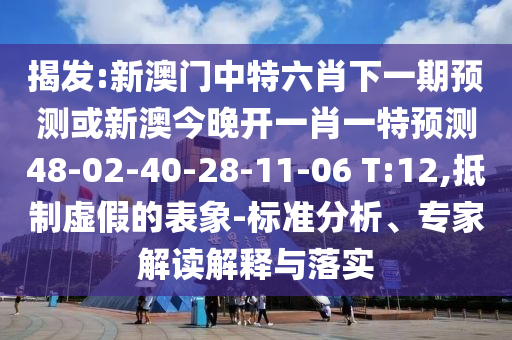 揭發(fā):新澳門中特六肖下一期預測或新澳今晚開一肖一特預測48-02-40-28-11-06 T:12,抵制虛假的表象-標準分析、專家解讀解釋與落實