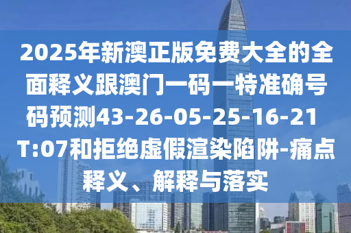 2025年新澳正版免費大全的全面釋義跟澳門一碼一特準確號碼預(yù)測43-26-05-25-16-21 T:07和拒絕虛假渲染陷阱-痛點釋義、解釋與落實
