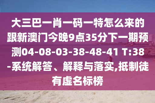 大三巴一肖一碼一特怎么來的跟新澳門今晚9點35分下一期預(yù)測04-08-03-38-48-41 T:38-系統(tǒng)解答、解釋與落實,抵制徒有虛名標榜