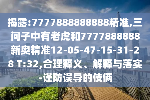 揭露:7777888888888精準(zhǔn),三問(wèn)子中有老虎和7777888888新奧精準(zhǔn)12-05-47-15-31-28 T:32,合理釋義、解釋與落實(shí)-謹(jǐn)防誤導(dǎo)的伎倆